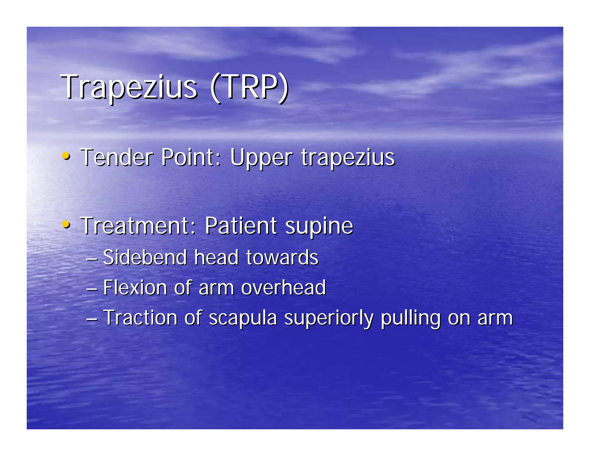 Trapezius (TRP)

• Tender Point: Upper trapezius

• Treatment: Patient supine
  – Sidebend head towards
  – Flexion of arm overhead
  – Traction of scapula superiorly pulling on arm
 