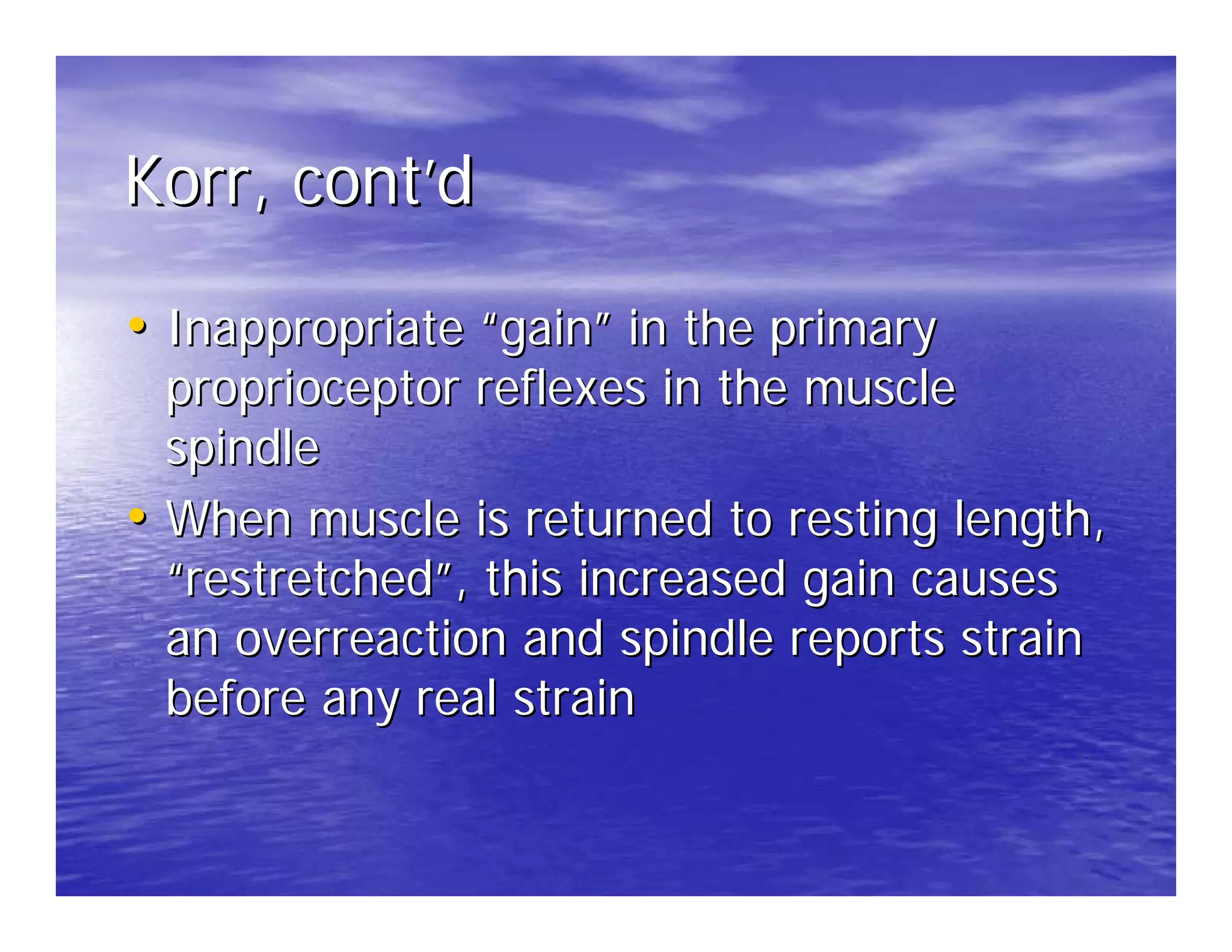 Korr, cont’d

• Inappropriate “gain” in the primary
  proprioceptor reflexes in the muscle
  spindle
• When muscle is returned to resting length,
  “restretched”, this increased gain causes
  an overreaction and spindle reports strain
  before any real strain
 