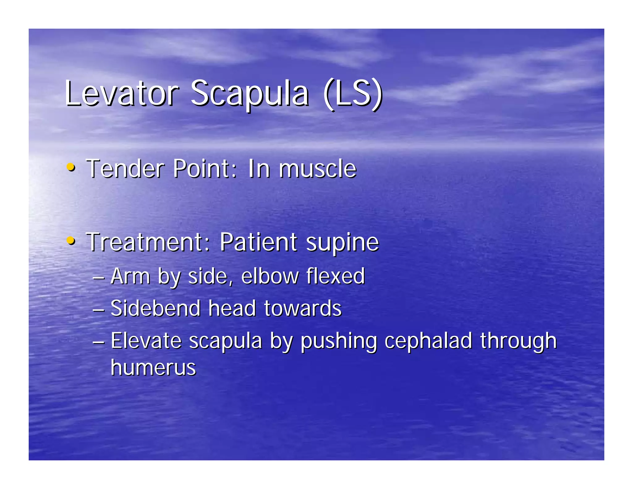 Levator Scapula (LS)

• Tender Point: In muscle

• Treatment: Patient supine
  – Arm by side, elbow flexed
  – Sidebend head towards
  – Elevate scapula by pushing cephalad through
    humerus
 