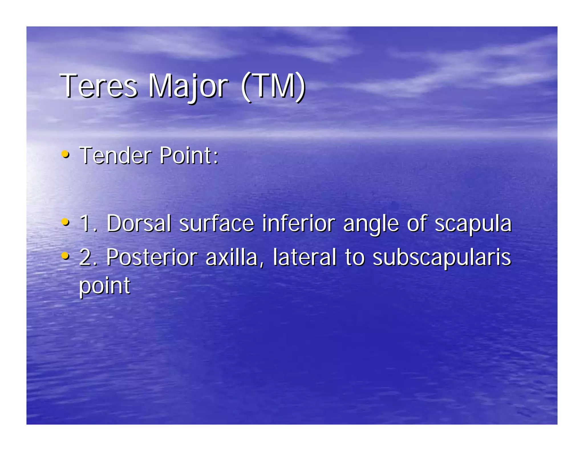 Teres Major (TM)

• Tender Point:

• 1. Dorsal surface inferior angle of scapula
• 2. Posterior axilla, lateral to subscapularis
  point
 