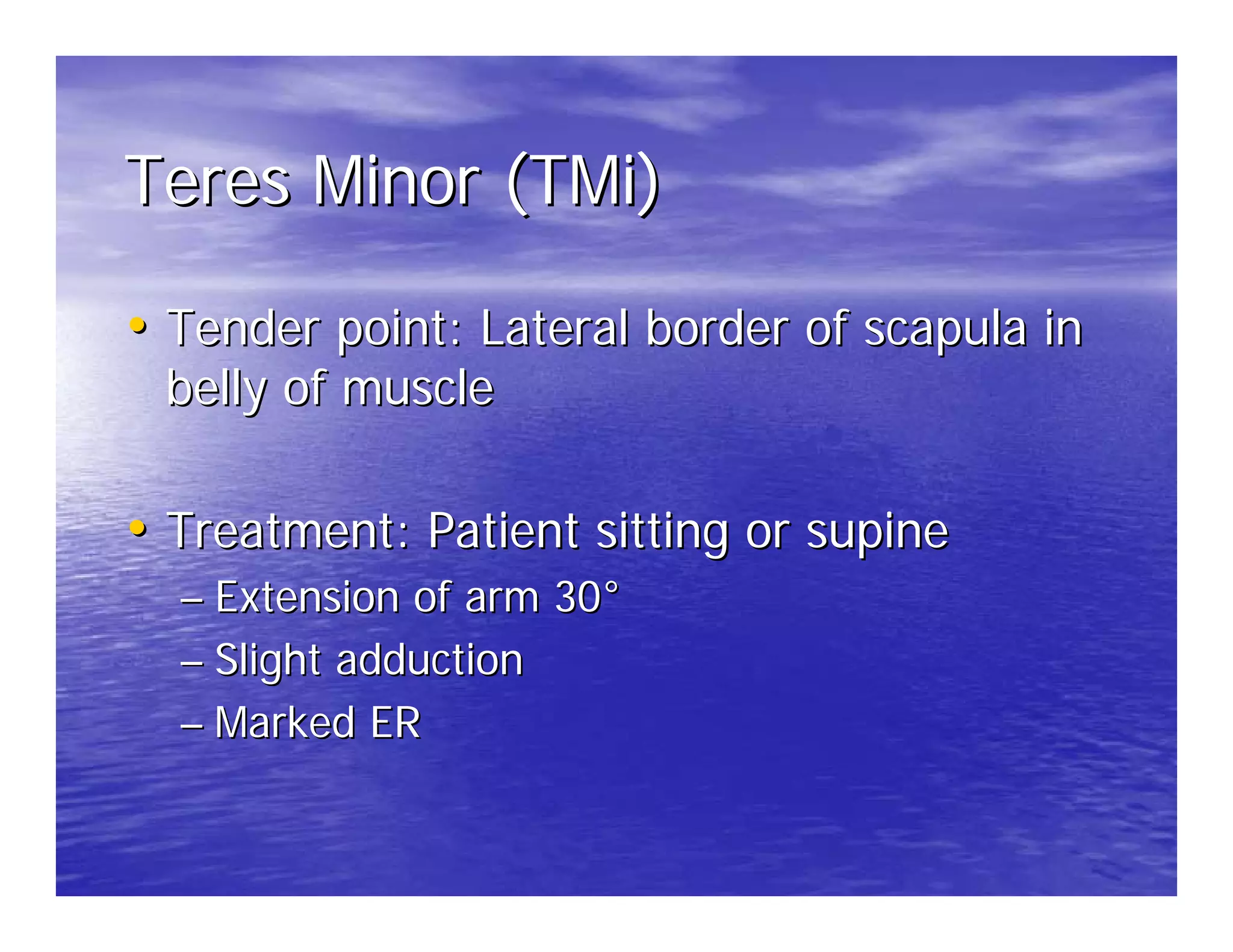 Teres Minor (TMi)

• Tender point: Lateral border of scapula in
 belly of muscle

• Treatment: Patient sitting or supine
  – Extension of arm 30°
  – Slight adduction
  – Marked ER
 