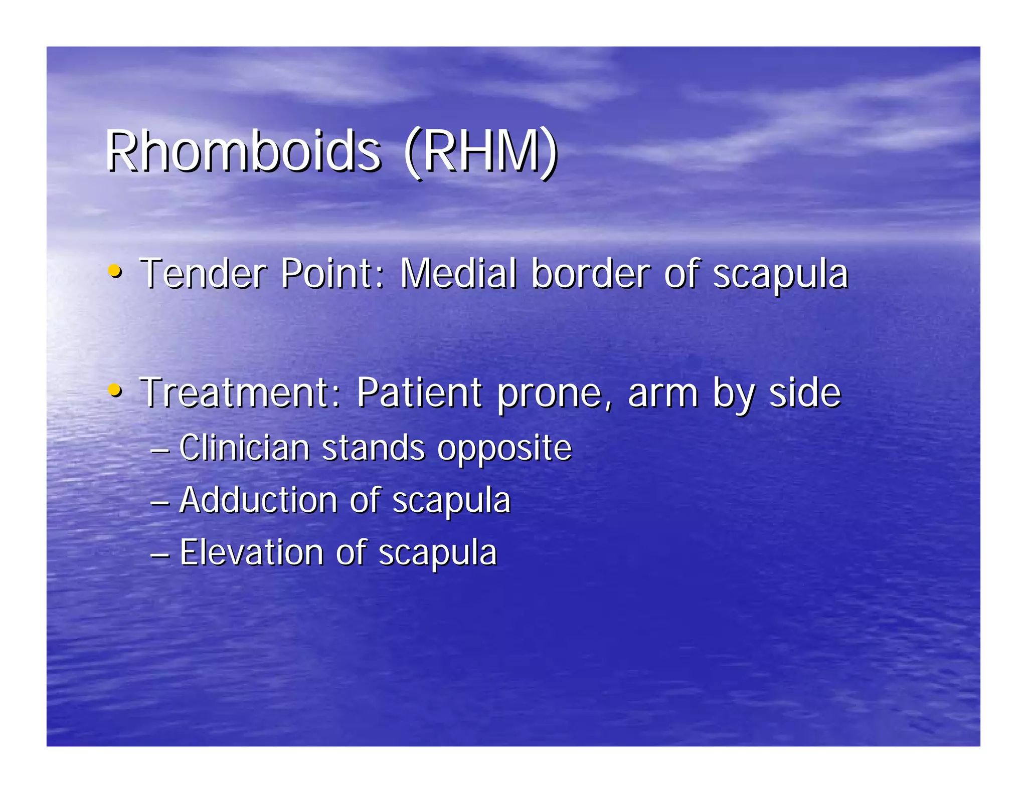 Rhomboids (RHM)

• Tender Point: Medial border of scapula

• Treatment: Patient prone, arm by side
  – Clinician stands opposite
  – Adduction of scapula
  – Elevation of scapula
 