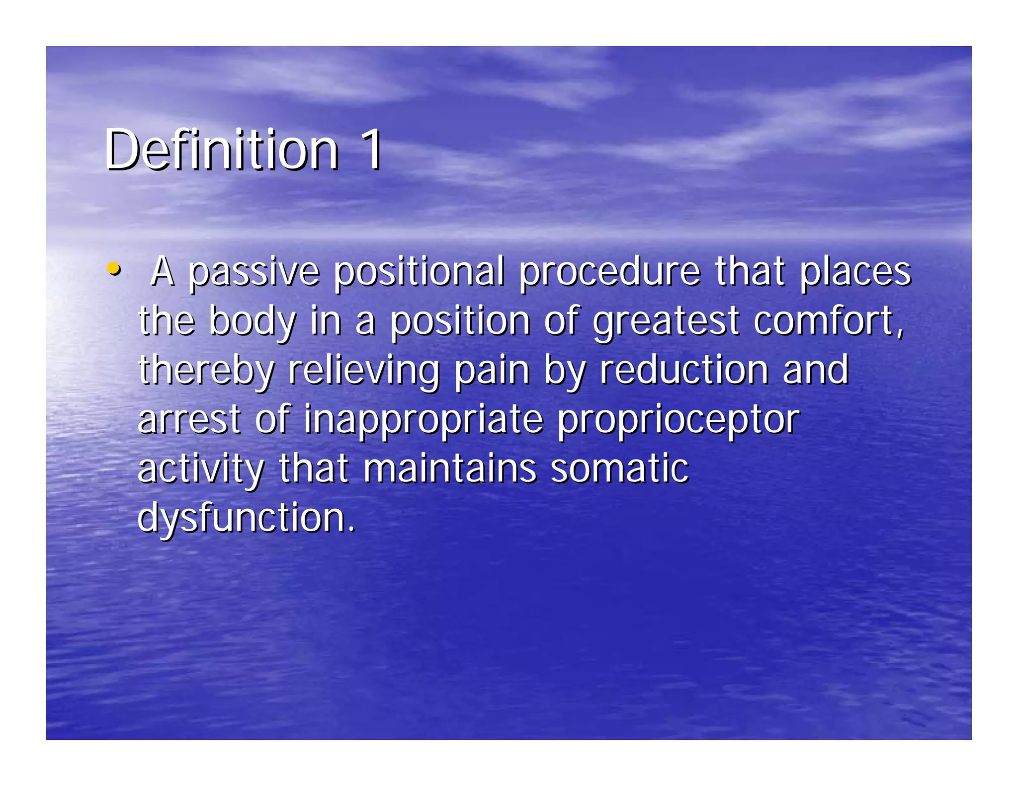 Definition 1

• A passive positional procedure that places
 the body in a position of greatest comfort,
 thereby relieving pain by reduction and
 arrest of inappropriate proprioceptor
 activity that maintains somatic
 dysfunction.
 