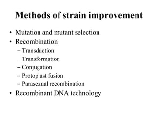 Methods of strain improvement
• Mutation and mutant selection
• Recombination
– Transduction
– Transformation
– Conjugation
– Protoplast fusion
– Parasexual recombination
• Recombinant DNA technology
 
