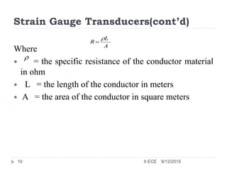Strain Gauge Transducers(cont’d)
Where
 = the specific resistance of the conductor material
in ohm
 L = the length of the conductor in meters
 A = the area of the conductor in square meters
A
L
R



9/12/201510 II ECE
 