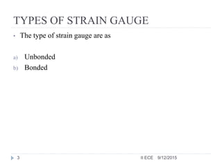 TYPES OF STRAIN GAUGE
• The type of strain gauge are as
a) Unbonded
b) Bonded
9/12/20153 II ECE
 