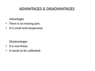 ADVANTAGES & DISADVANTAGES
Advantages
• There is no moving part.
• It is small and inexpensive.
Disadvantages
• It is non-linear.
• It needs to be calibrated.
 
