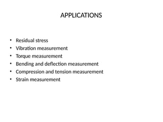 APPLICATIONS
• Residual stress
• Vibration measurement
• Torque measurement
• Bending and deflection measurement
• Compression and tension measurement
• Strain measurement
 