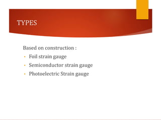 TYPES
Based on construction :
• Foil strain gauge
• Semiconductor strain gauge
• Photoelectric Strain gauge
 