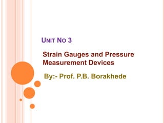 UNIT NO 3
Strain Gauges and Pressure
Measurement Devices
By:- Prof. P.B. Borakhede
 