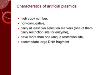 Characterstics of artificial plasmids
 high copy number,
 non-conjugative,
 carry at least two selection markers (one of them
carry restriction site for enzyme),
 have more than one unique restriction site,
 accomodate large DNA fragment
 