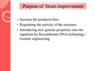 Purpose of Strain Improvement
 Increase the productivities
 Regulating the activity of the enzymes
 Introducing new genetic properties into the
organism by Recombinant DNA technology /
Genetic engineering.
 