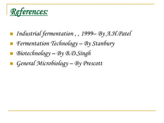 References:
 Industrial fermentation , , 1999– By A.H.Patel
 Fermentation Technology – By Stanbury
 Biotechnology – By B.D.Singh
 General Microbiology – By Prescott
 