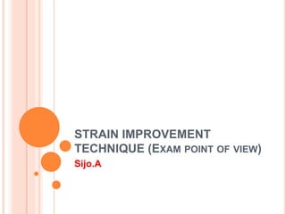 STRAIN IMPROVEMENT
TECHNIQUE (EXAM POINT OF VIEW)
Sijo.A
 