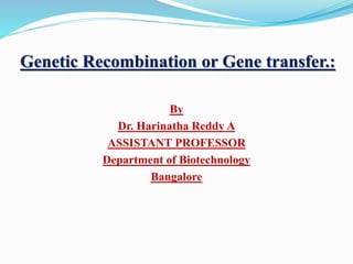 Genetic Recombination or Gene transfer.:
By
Dr. Harinatha Reddy A
ASSISTANT PROFESSOR
Department of Biotechnology
Bangalore
 