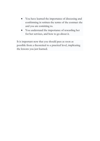 • You have learned the importance of discussing and
confrirming in written the terms of the contract she
and you are comitting to.
• You understand the importance of rewarding her
for her services, and how to go about it.
It is important now that you should pass as soon as
possible from a theoretical to a practical level, implicating
the lessons you just learned.
 