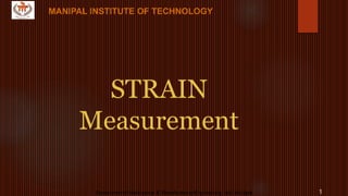MANIPAL INSTITUTE OF TECHNOLOGY
Department of Mechanical & Manufacturing Engineering, MIT, Manipal 1
MANIPAL INSTITUTE OF TECHNOLOGY
STRAIN
Measurement
 