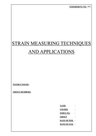 STRAIN MEASURING TECHNIQUES
AND APPLICATIONS
EXPERIMENT NO.: P02
INSTRUCTED BY:
GROUP MEMBERS:
NAME :
COURSE :
INDEX NO. :
GROUP :
DATE OF PER. :
DATE OF SUB. :
 