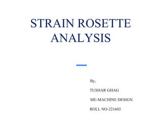 STRAIN ROSETTE
ANALYSIS
By,
TUSHAR GHAG
ME-MACHINE DESIGN
ROLL NO-221603
 