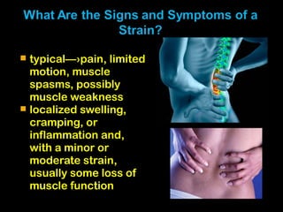  typical—›pain, limited
motion, muscle
spasms, possibly
muscle weakness
 localized swelling,
cramping, or
inflammation and,
with a minor or
moderate strain,
usually some loss of
muscle function
 