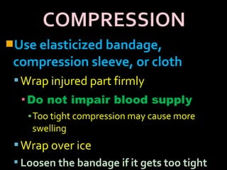 Use elasticized bandage,
compression sleeve, or cloth
Wrap injured part firmly
▪Do not impair blood supply
▪Too tight compression may cause more
swelling
Wrap over ice
 Loosen the bandage if it gets too tight
 