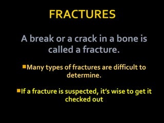 A break or a crack in a bone is
called a fracture.
Many types of fractures are difficult to
determine.
If a fracture is suspected, it’s wise to get it
checked out
 