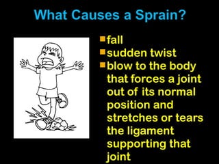 fall
sudden twist
blow to the body
that forces a joint
out of its normal
position and
stretches or tears
the ligament
supporting that
joint
 