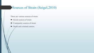 Sources of Strain (Seigel,2010)
There are various sources of strain:
 Social sources of strain
 Community sources of strain
 Strain and criminal careers.
 