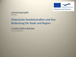 comeniusprojekt
2012-2014



Historische Handelsstraßen und ihre
Bedeutung für Stadt und Region
2. Projekt-Treffen in Bratislava
04. -07. Dezember 2012
 