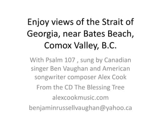 Enjoy views of the Strait of Georgia, near Bates Beach,Comox Valley, B.C. With Psalm 107 , sung by Canadian singer Ben Vaughan and American songwriter composer Alex Cook From the CD The Blessing Tree alexcookmusic.com benjaminrussellvaughan@yahoo.ca 