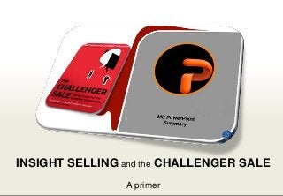 INSIGHT SELLING and the CHALLENGER SALE
                                                                                       A primer
1 ⎥ Insight Selling and the Challenger Sale - A primer ⎥ http://www.straligence.com/2012/09/24/insight-selling/
 