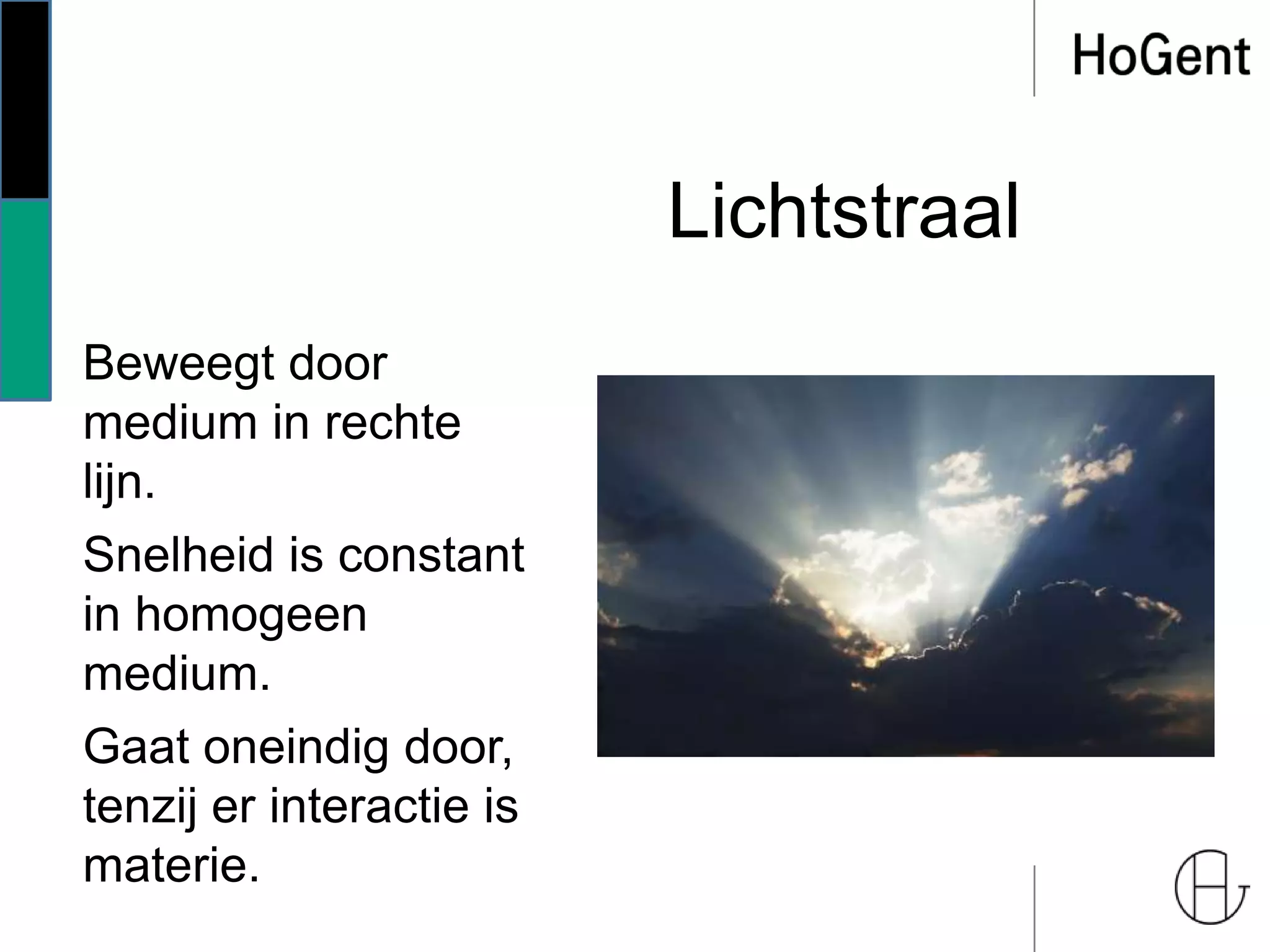 Lichtstraal
Beweegt door
medium in rechte
lijn.
Snelheid is constant
in homogeen
medium.
Gaat oneindig door,
tenzij er interactie is
materie.
 