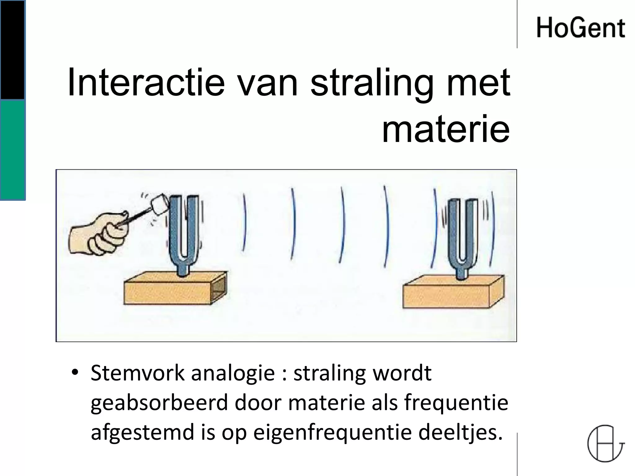 Interactie van straling met
materie
• Stemvork analogie : straling wordt
geabsorbeerd door materie als frequentie
afgestemd is op eigenfrequentie deeltjes.
 