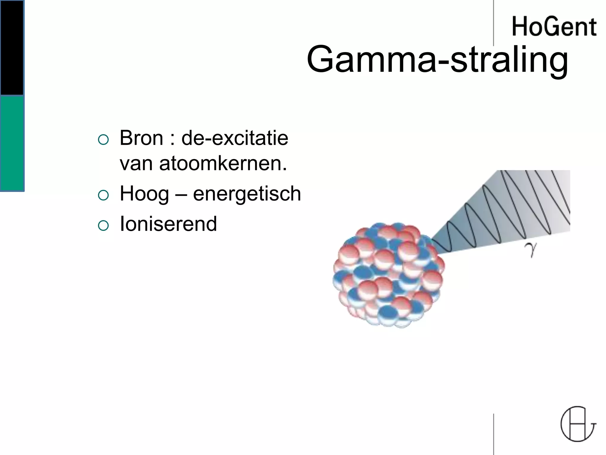 Gamma-straling
 Bron : de-excitatie
van atoomkernen.
 Hoog – energetisch
 Ioniserend
 