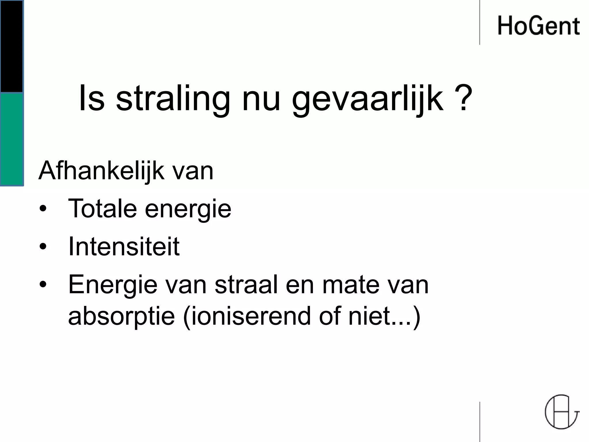 Is straling nu gevaarlijk ?
Afhankelijk van
• Totale energie
• Intensiteit
• Energie van straal en mate van
absorptie (ioniserend of niet...)
 