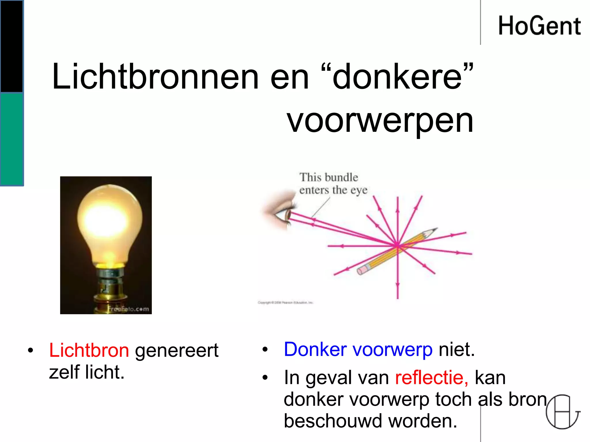 Lichtbronnen en “donkere”
voorwerpen
• Lichtbron genereert
zelf licht.
• Donker voorwerp niet.
• In geval van reflectie, kan
donker voorwerp toch als bron
beschouwd worden.
 