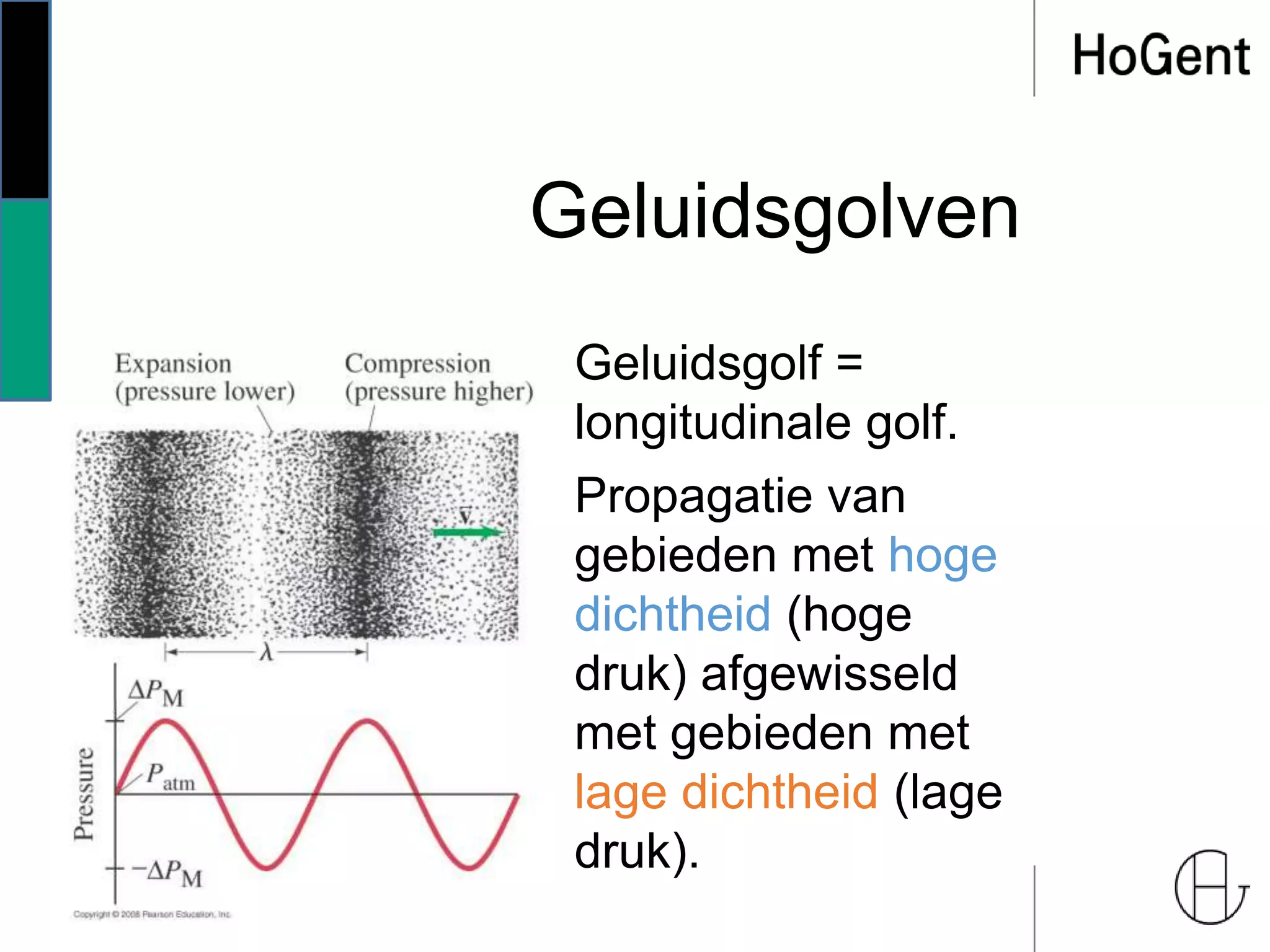 Geluidsgolven
Geluidsgolf =
longitudinale golf.
Propagatie van
gebieden met hoge
dichtheid (hoge
druk) afgewisseld
met gebieden met
lage dichtheid (lage
druk).
 