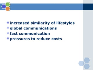 Drivers of Globalization

 increased similarity of lifestyles
 global communications
 fast communication
 pressures to reduce costs
 