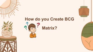 How do you Create BCG
Matrix?
 
