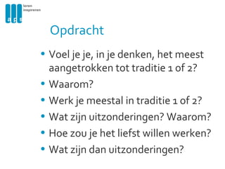 Voel je je, in je denken, het meest  aangetrokken tot traditie 1 of 2? Waarom? Werk je meestal in traditie 1 of 2? Wat zijn uitzonderingen? Waarom? Hoe zou je het liefst willen werken? Wat zijn dan uitzonderingen? Opdracht  