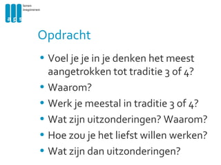 Voel je je in je denken het meest aangetrokken tot traditie 3 of 4? Waarom? Werk je meestal in traditie 3 of 4? Wat zijn uitzonderingen? Waarom? Hoe zou je het liefst willen werken? Wat zijn dan uitzonderingen? Opdracht 