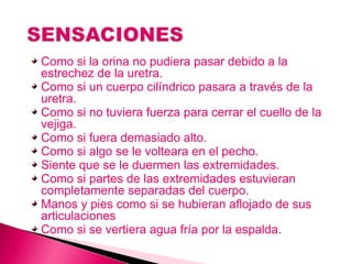 Como si la orina no pudiera pasar debido a la estrechez de la uretra. Como si un cuerpo cilíndrico pasara a través de la uretra. Como si no tuviera fuerza para cerrar el cuello de la vejiga. Como si fuera demasiado alto. Como si algo se le volteara en el pecho. Siente que se le duermen las extremidades. Como si partes de las extremidades estuvieran completamente separadas del cuerpo. Manos y pies como si se hubieran aflojado de sus articulaciones Como si se vertiera agua fría por la espalda. 
