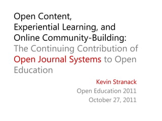 Open Content,
Experiential Learning, and
Online Community-Building:
The Continuing Contribution of
Open Journal Systems to Open
Education
                     Kevin Stranack
               Open Education 2011
                  October 27, 2011
 