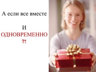 А если все вместе

      И
ОДНОВРЕМЕННО
      ?!
 