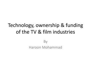 Technology, ownership & funding of the TV & film industries By  Haroon Mohammad 