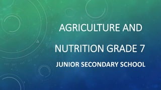 AGRICULTURE AND
NUTRITION GRADE 7
JUNIOR SECONDARY SCHOOL
 