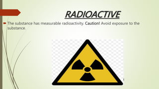 RADIOACTIVE
 The substance has measurable radioactivity. Caution! Avoid exposure to the
substance.
 
