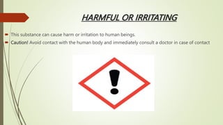 HARMFUL OR IRRITATING
 This substance can cause harm or irritation to human beings.
 Caution! Avoid contact with the human body and immediately consult a doctor in case of contact
 
