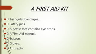 A FIRST AID KIT
 Triangular bandages.
 Safety pins.
 A bottle that contains eye drops.
 A First Aid manual.
 Scissors.
 Gloves.
 Antiseptic
 