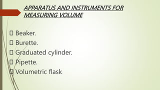 APPARATUS AND INSTRUMENTS FOR
MEASURING VOLUME
Beaker.
Burette.
Graduated cylinder.
Pipette.
Volumetric flask.
 